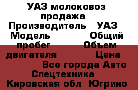 УАЗ молоковоз продажа › Производитель ­ УАЗ › Модель ­ 3 303 › Общий пробег ­ 200 › Объем двигателя ­ 2 693 › Цена ­ 837 000 - Все города Авто » Спецтехника   . Кировская обл.,Югрино д.